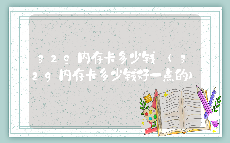 32g内存卡多少钱 (32g内存卡多少钱好一点的)